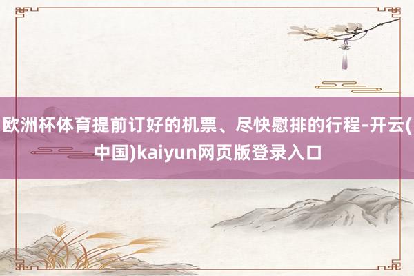 欧洲杯体育提前订好的机票、尽快慰排的行程-开云(中国)kaiyun网页版登录入口