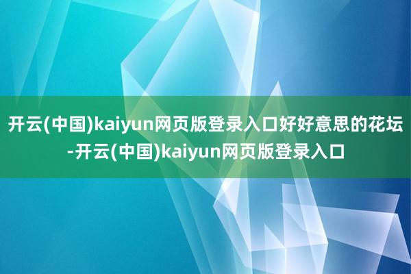 开云(中国)kaiyun网页版登录入口好好意思的花坛-开云(中国)kaiyun网页版登录入口