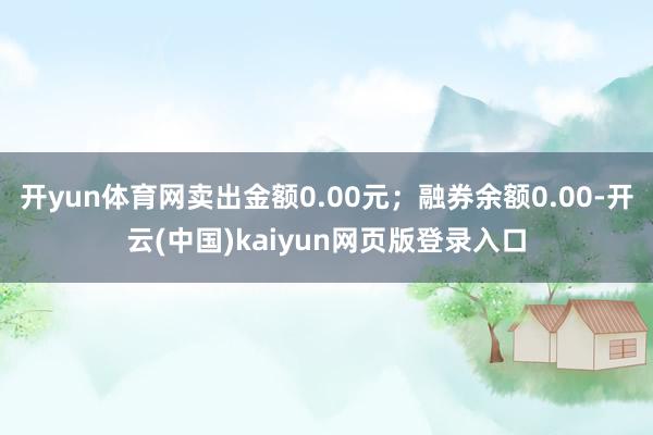 开yun体育网卖出金额0.00元；融券余额0.00-开云(中国)kaiyun网页版登录入口