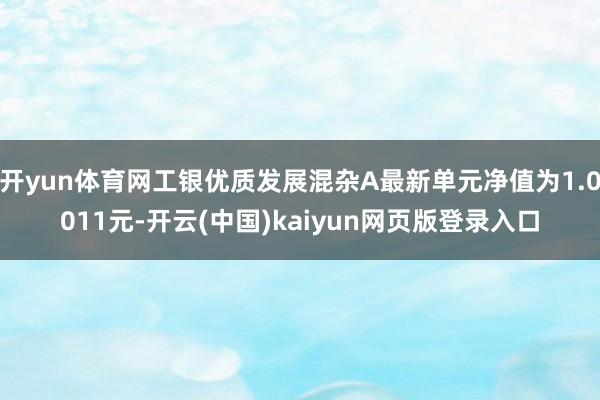 开yun体育网工银优质发展混杂A最新单元净值为1.0011元-开云(中国)kaiyun网页版登录入口