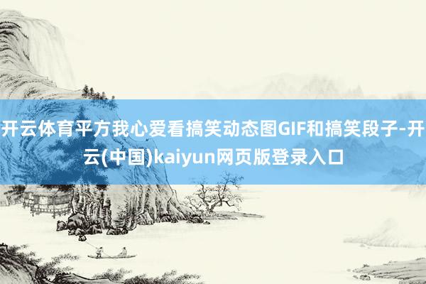 开云体育平方我心爱看搞笑动态图GIF和搞笑段子-开云(中国)kaiyun网页版登录入口