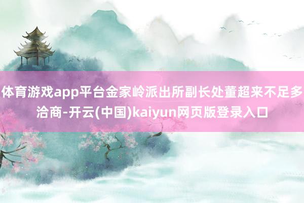 体育游戏app平台金家岭派出所副长处董超来不足多洽商-开云(中国)kaiyun网页版登录入口