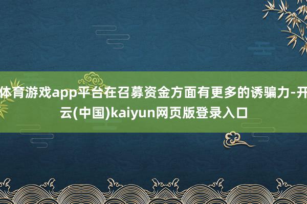 体育游戏app平台在召募资金方面有更多的诱骗力-开云(中国)kaiyun网页版登录入口