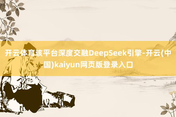 开云体育该平台深度交融DeepSeek引擎-开云(中国)kaiyun网页版登录入口