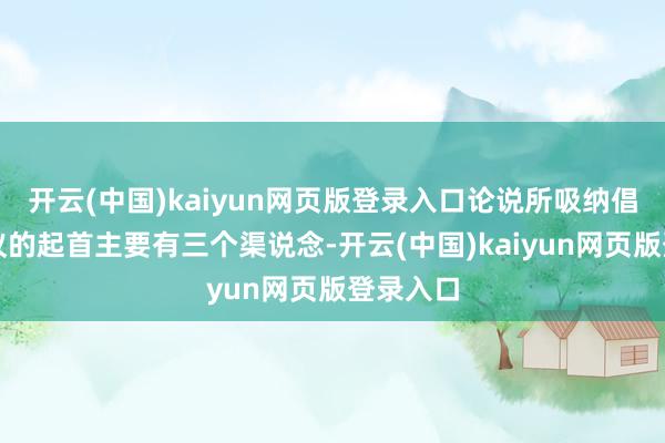 开云(中国)kaiyun网页版登录入口论说所吸纳倡导和提议的起首主要有三个渠说念-开云(中国)kaiyun网页版登录入口